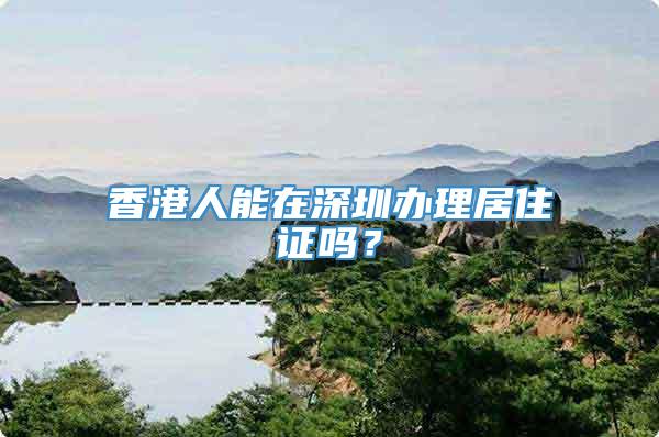 香港人能在深圳办理居住证吗？