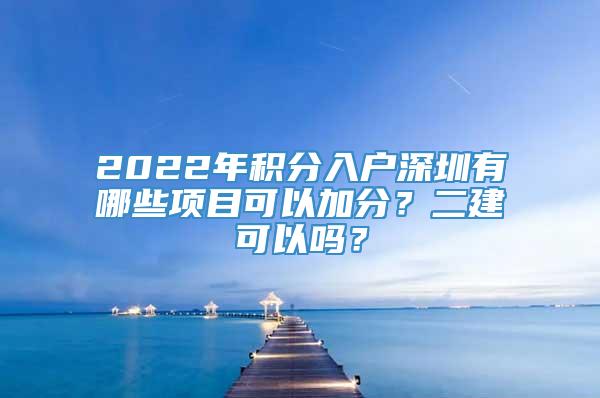 2022年积分入户深圳有哪些项目可以加分？二建可以吗？