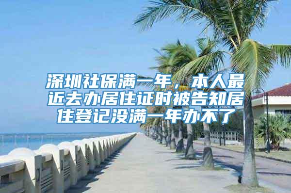 深圳社保满一年，本人最近去办居住证时被告知居住登记没满一年办不了