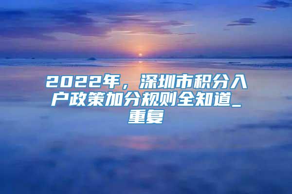2022年，深圳市积分入户政策加分规则全知道_重复