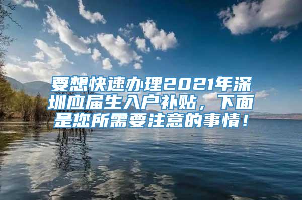 要想快速办理2021年深圳应届生入户补贴，下面是您所需要注意的事情！