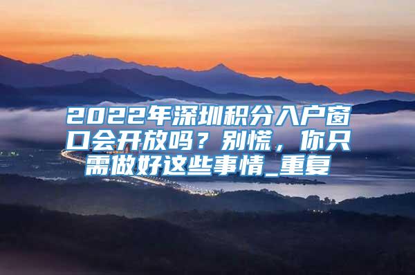 2022年深圳积分入户窗口会开放吗？别慌，你只需做好这些事情_重复