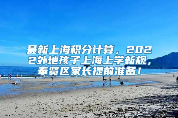 最新上海积分计算，2022外地孩子上海上学新规，奉贤区家长提前准备！