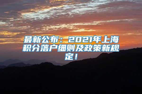 最新公布：2021年上海积分落户细则及政策新规定！