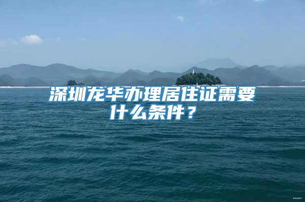 深圳龙华办理居住证需要什么条件？