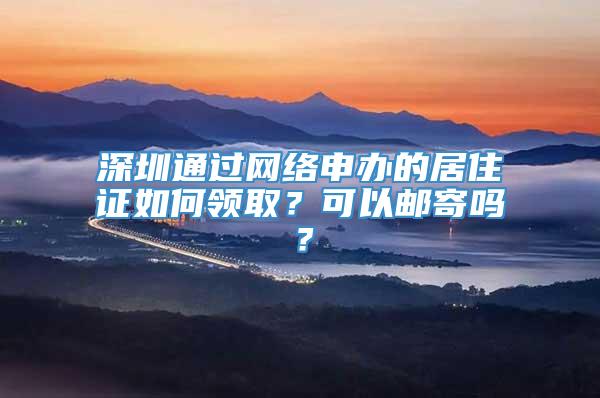 深圳通过网络申办的居住证如何领取？可以邮寄吗？