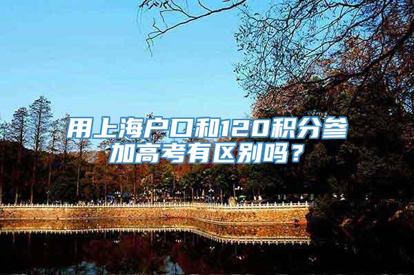 用上海户口和120积分参加高考有区别吗？