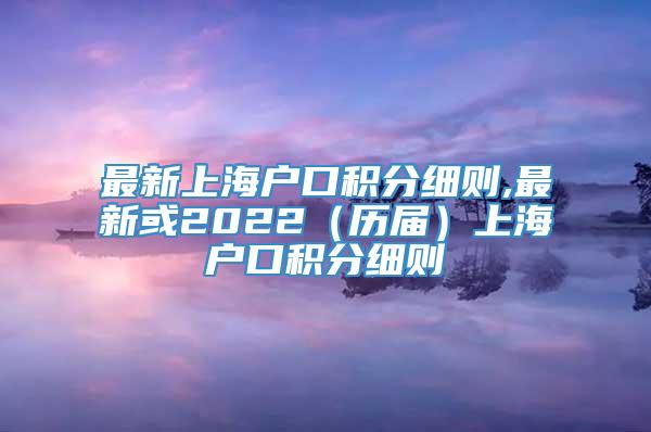 最新上海户口积分细则,最新或2022（历届）上海户口积分细则