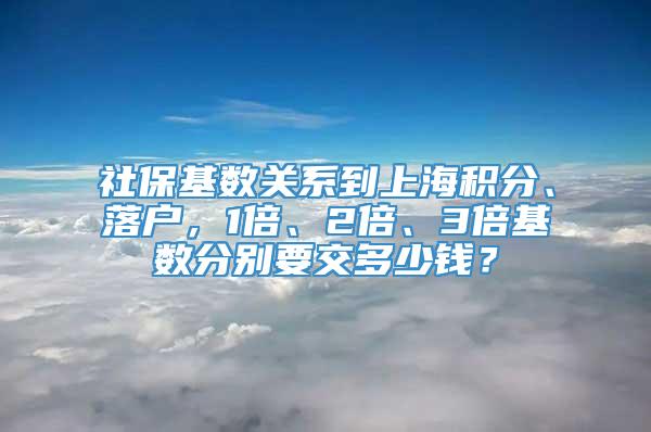 社保基数关系到上海积分、落户，1倍、2倍、3倍基数分别要交多少钱？