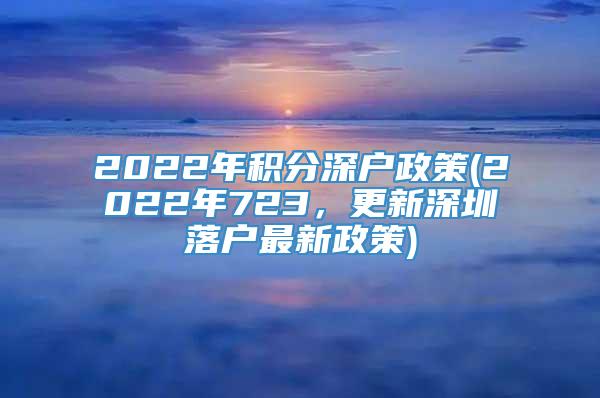 2022年积分深户政策(2022年723，更新深圳落户最新政策)