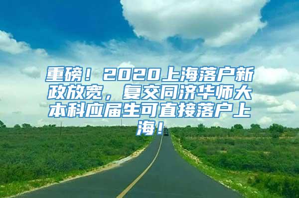 重磅！2020上海落户新政放宽，复交同济华师大本科应届生可直接落户上海！