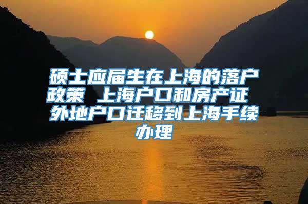 硕士应届生在上海的落户政策 上海户口和房产证 外地户口迁移到上海手续办理