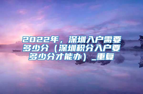 2022年，深圳入户需要多少分（深圳积分入户要多少分才能办）_重复
