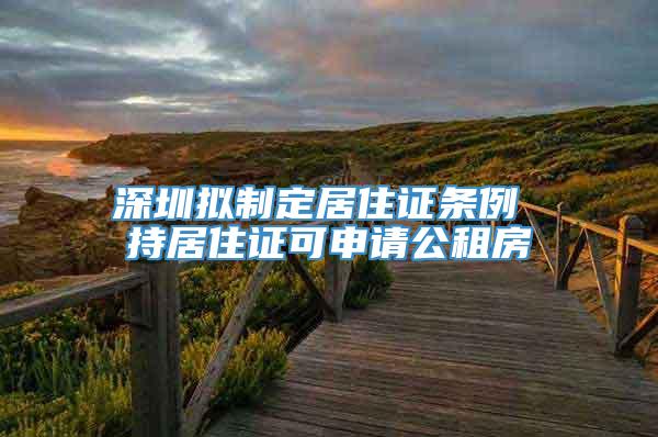 深圳拟制定居住证条例 持居住证可申请公租房