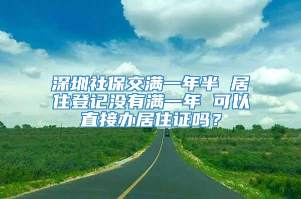 深圳社保交满一年半 居住登记没有满一年 可以直接办居住证吗？