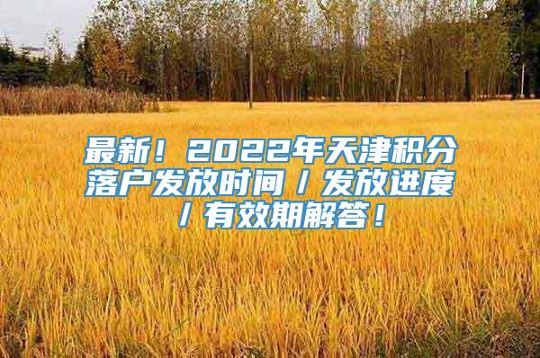 最新！2022年天津积分落户发放时间／发放进度／有效期解答！
