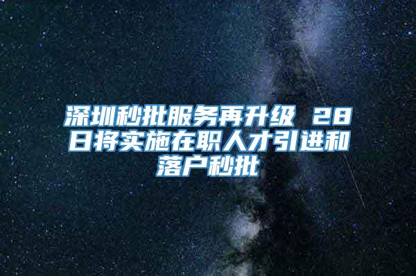 深圳秒批服务再升级 28日将实施在职人才引进和落户秒批