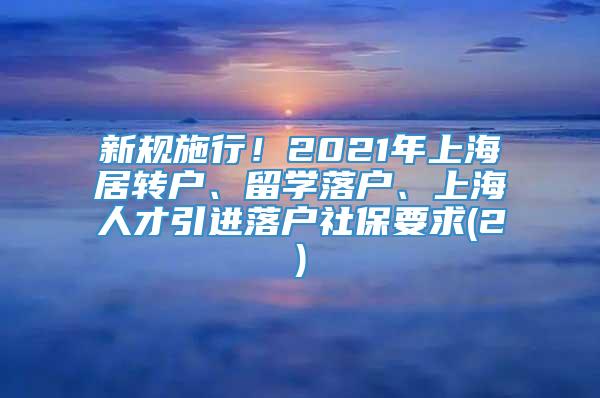 新规施行！2021年上海居转户、留学落户、上海人才引进落户社保要求(2)
