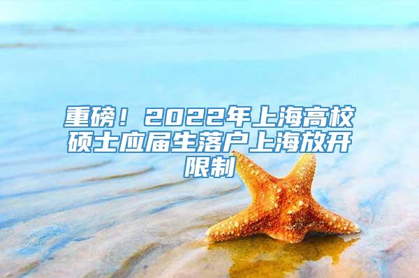 重磅！2022年上海高校硕士应届生落户上海放开限制