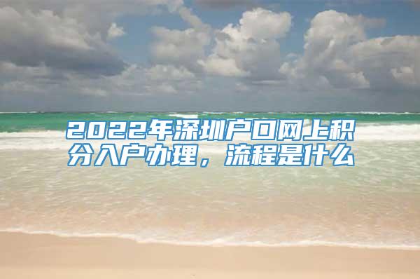 2022年深圳户口网上积分入户办理，流程是什么