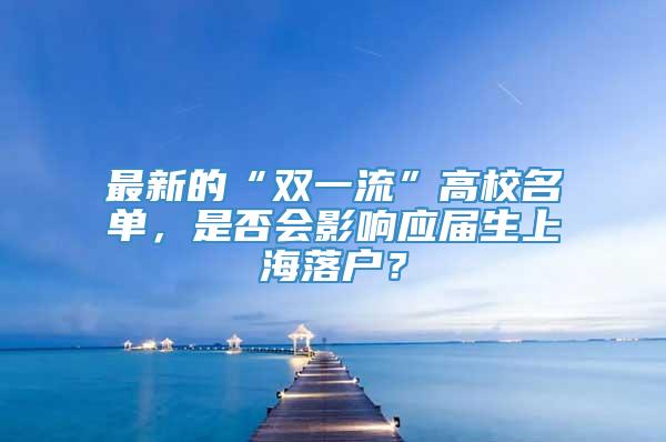 最新的“双一流”高校名单，是否会影响应届生上海落户？