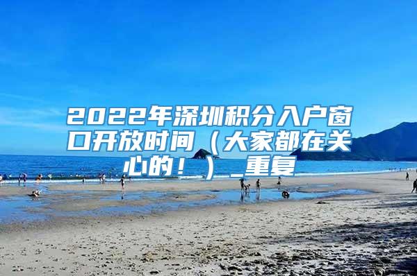2022年深圳积分入户窗口开放时间（大家都在关心的！）_重复
