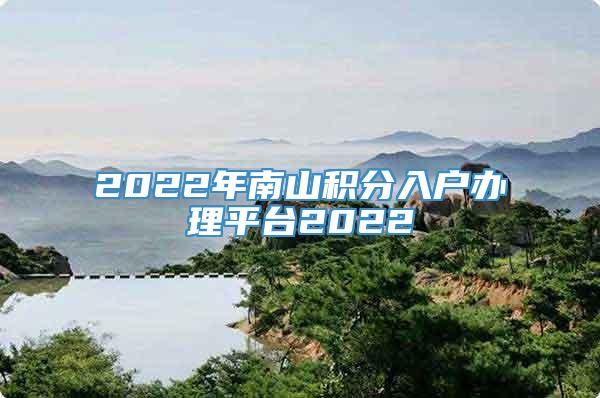 2022年南山积分入户办理平台2022