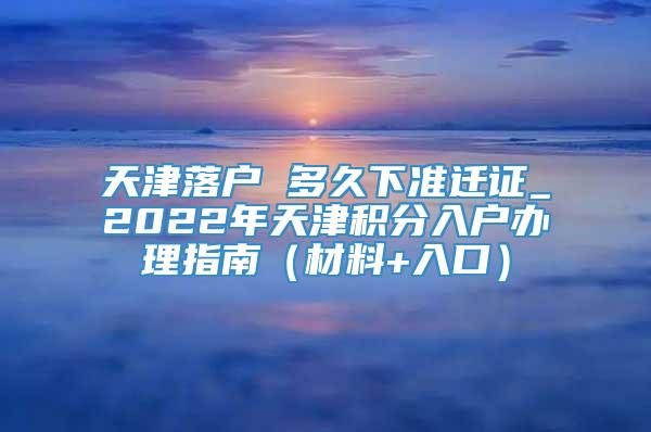 天津落户 多久下准迁证_2022年天津积分入户办理指南（材料+入口）