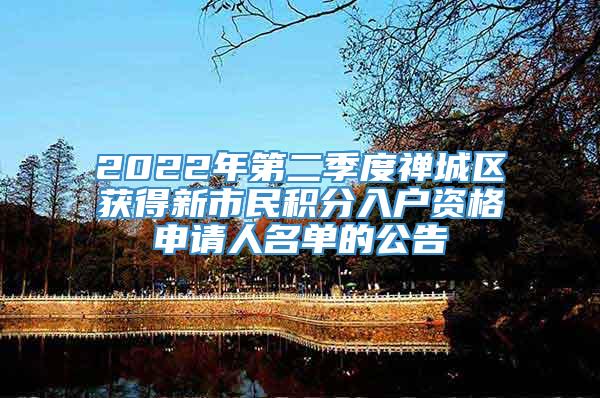 2022年第二季度禅城区获得新市民积分入户资格申请人名单的公告