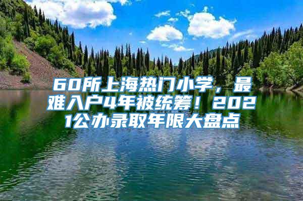 60所上海热门小学，最难入户4年被统筹！2021公办录取年限大盘点