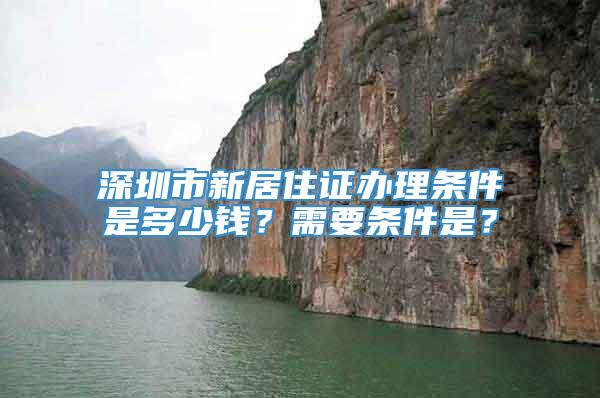深圳市新居住证办理条件是多少钱？需要条件是？
