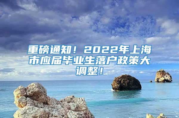 重磅通知！2022年上海市应届毕业生落户政策大调整！