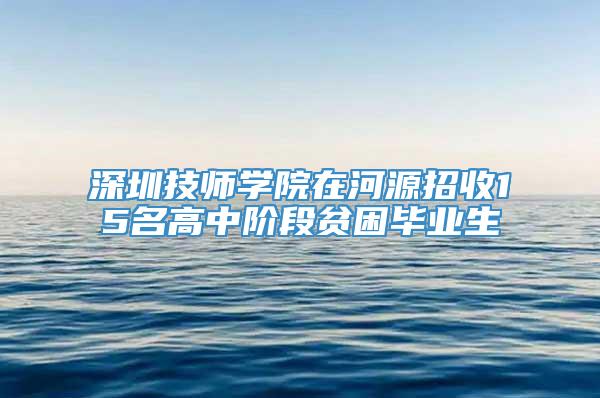 深圳技师学院在河源招收15名高中阶段贫困毕业生