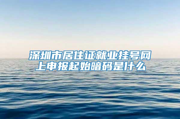 深圳市居住证就业挂号网上申报起始暗码是什么