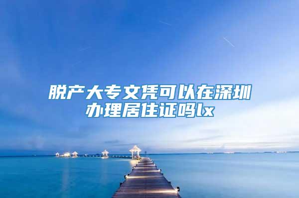 脱产大专文凭可以在深圳办理居住证吗lx