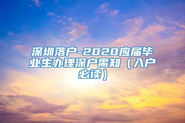 深圳落户-2020应届毕业生办理深户需知（入户必读）