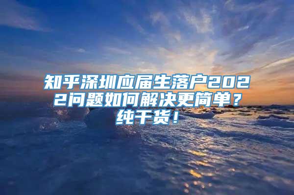 知乎深圳应届生落户2022问题如何解决更简单？纯干货！