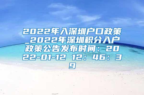 2022年入深圳户口政策_2022年深圳积分入户政策公告发布时间：2022-01-12 12：46：39
