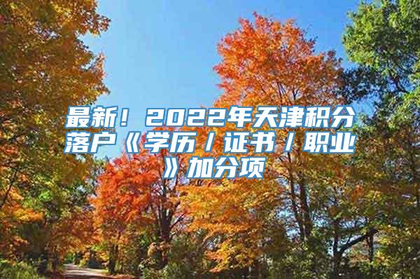 最新！2022年天津积分落户《学历／证书／职业》加分项