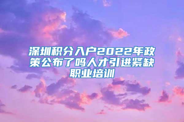 深圳积分入户2022年政策公布了吗人才引进紧缺职业培训