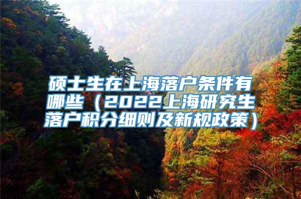 硕士生在上海落户条件有哪些（2022上海研究生落户积分细则及新规政策）