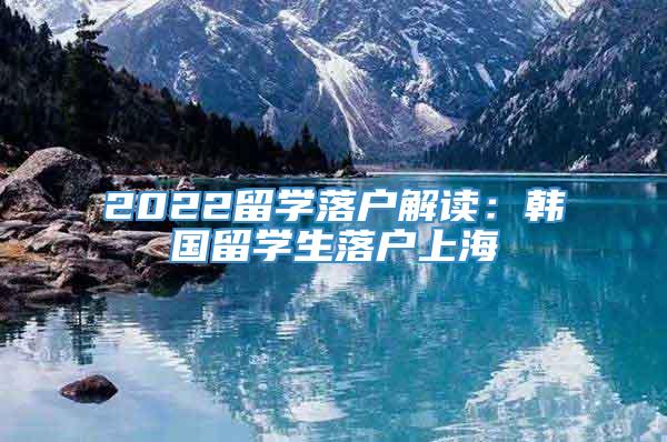 2022留学落户解读：韩国留学生落户上海