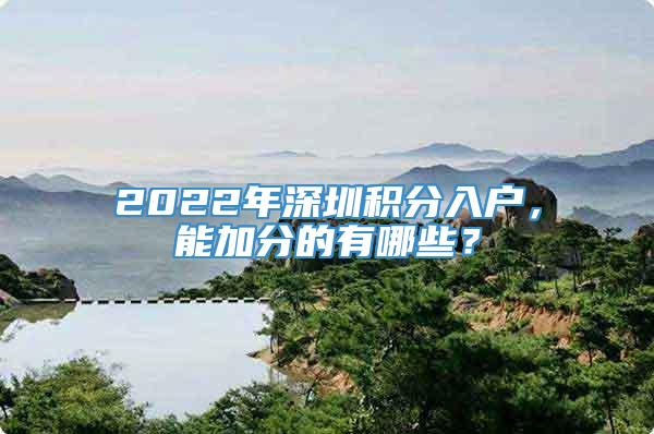 2022年深圳积分入户，能加分的有哪些？