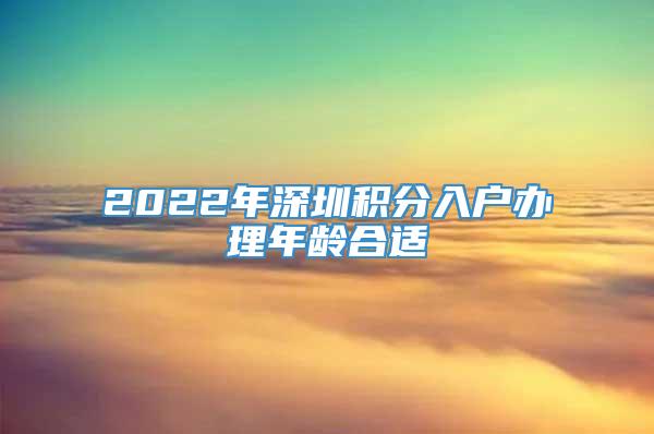 2022年深圳积分入户办理年龄合适