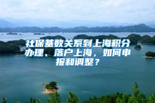 社保基数关系到上海积分办理、落户上海，如何申报和调整？