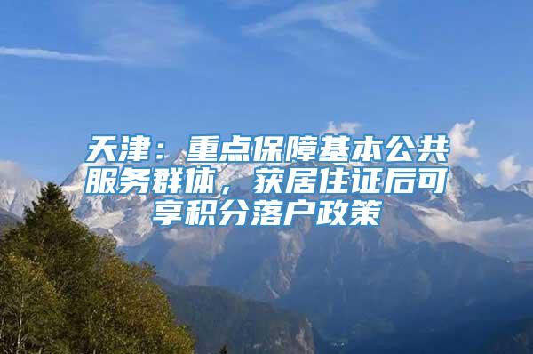 天津：重点保障基本公共服务群体，获居住证后可享积分落户政策