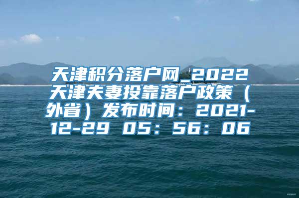 天津积分落户网_2022天津夫妻投靠落户政策（外省）发布时间：2021-12-29 05：56：06