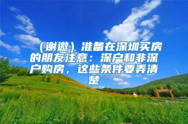 （谢邀）准备在深圳买房的朋友注意：深户和非深户购房，这些条件要弄清楚