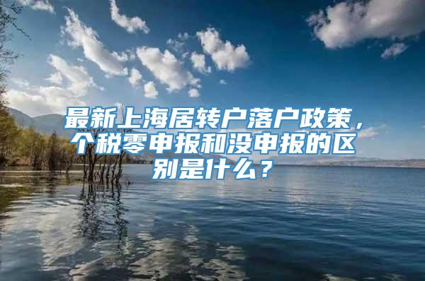 最新上海居转户落户政策，个税零申报和没申报的区别是什么？