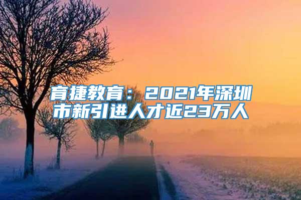 育捷教育：2021年深圳市新引进人才近23万人
